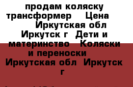 продам коляску трансформер  › Цена ­ 7 000 - Иркутская обл., Иркутск г. Дети и материнство » Коляски и переноски   . Иркутская обл.,Иркутск г.